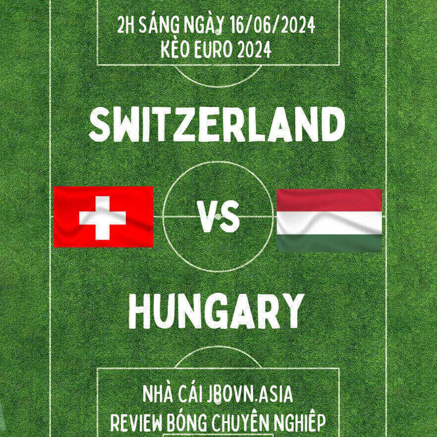 Kèo EURO Hôm Nay: Trận Thụy Sỹ - Hungary 